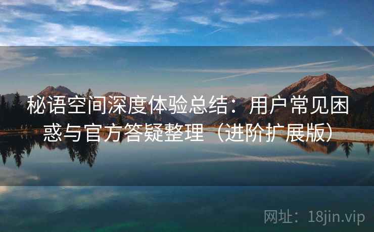 秘语空间深度体验总结：用户常见困惑与官方答疑整理（进阶扩展版）