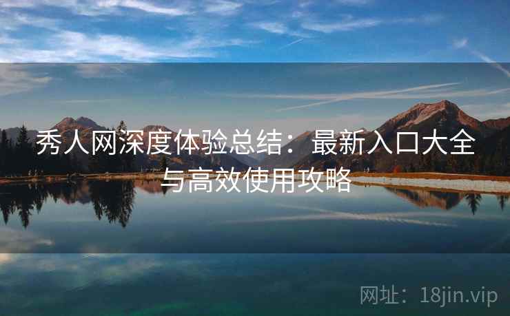 秀人网深度体验总结：最新入口大全与高效使用攻略