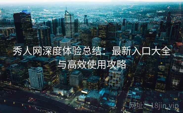 秀人网深度体验总结：最新入口大全与高效使用攻略