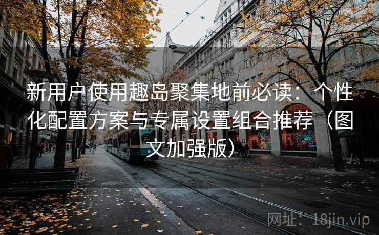 新用户使用趣岛聚集地前必读：个性化配置方案与专属设置组合推荐（图文加强版）