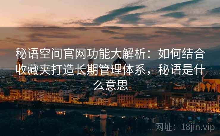 秘语空间官网功能大解析：如何结合收藏夹打造长期管理体系，秘语是什么意思