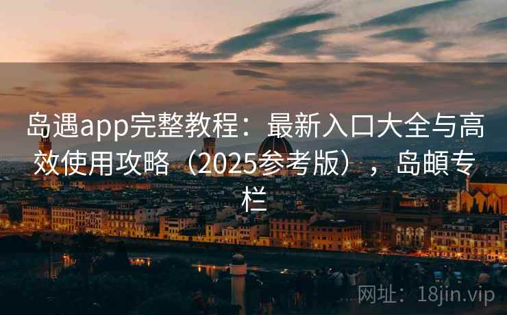 岛遇app完整教程：最新入口大全与高效使用攻略（2025参考版），岛頔专栏