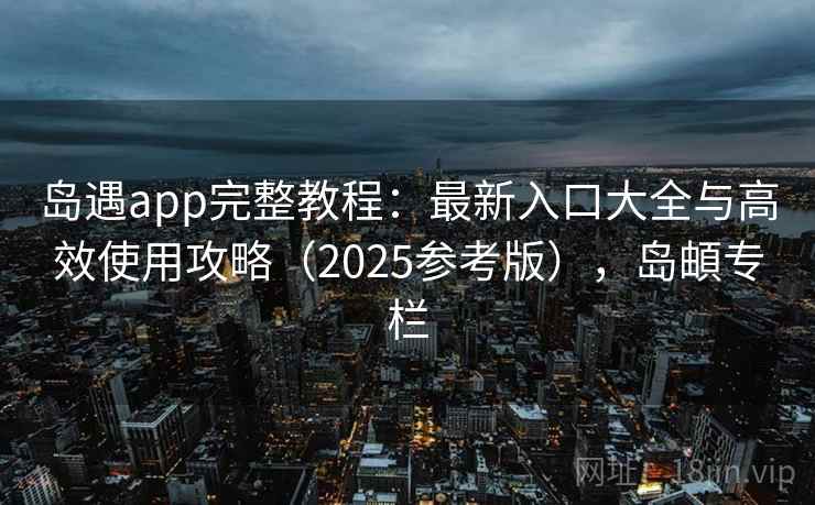 岛遇app完整教程：最新入口大全与高效使用攻略（2025参考版），岛頔专栏
