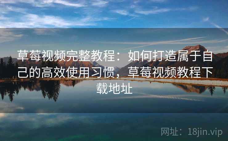 草莓视频完整教程：如何打造属于自己的高效使用习惯，草莓视频教程下载地址