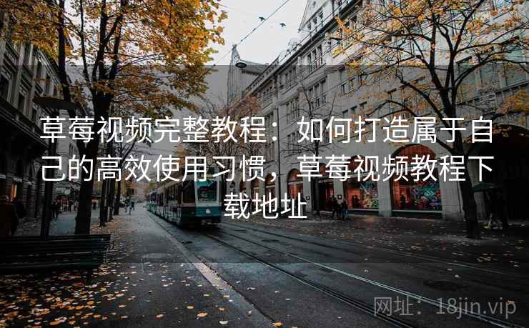 草莓视频完整教程：如何打造属于自己的高效使用习惯，草莓视频教程下载地址