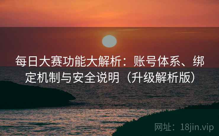 每日大赛功能大解析：账号体系、绑定机制与安全说明（升级解析版）