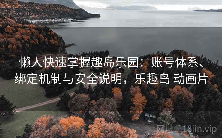 懒人快速掌握趣岛乐园：账号体系、绑定机制与安全说明，乐趣岛 动画片