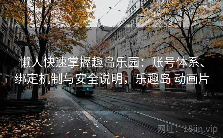 懒人快速掌握趣岛乐园：账号体系、绑定机制与安全说明，乐趣岛 动画片