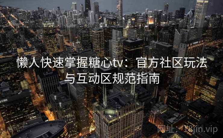 懒人快速掌握糖心tv：官方社区玩法与互动区规范指南