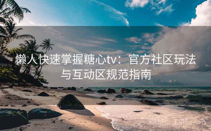 懒人快速掌握糖心tv：官方社区玩法与互动区规范指南