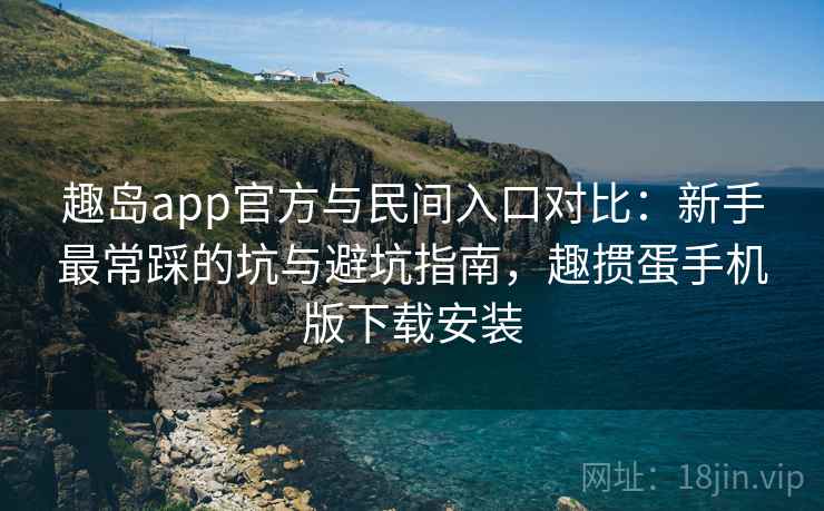 趣岛app官方与民间入口对比：新手最常踩的坑与避坑指南，趣掼蛋手机版下载安装