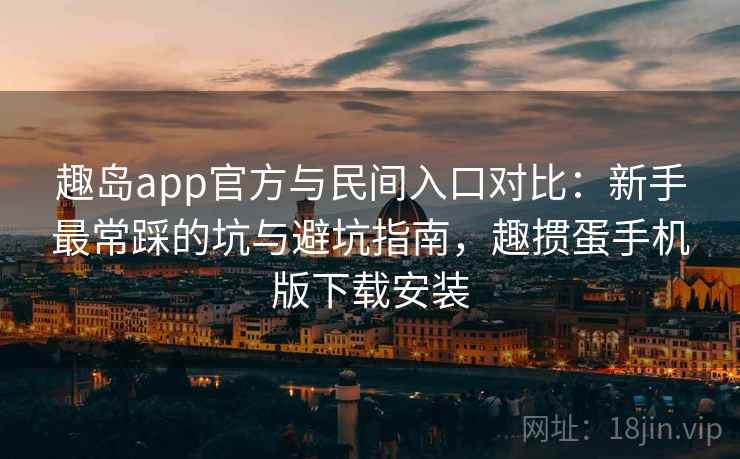 趣岛app官方与民间入口对比：新手最常踩的坑与避坑指南，趣掼蛋手机版下载安装