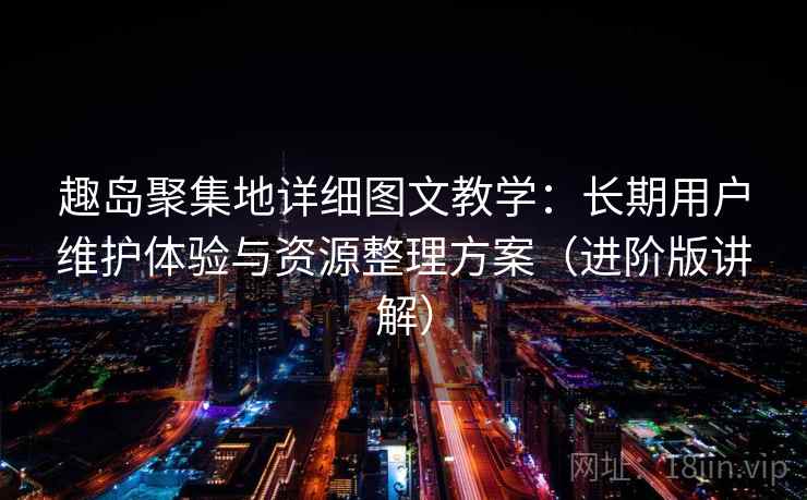 趣岛聚集地详细图文教学：长期用户维护体验与资源整理方案（进阶版讲解）