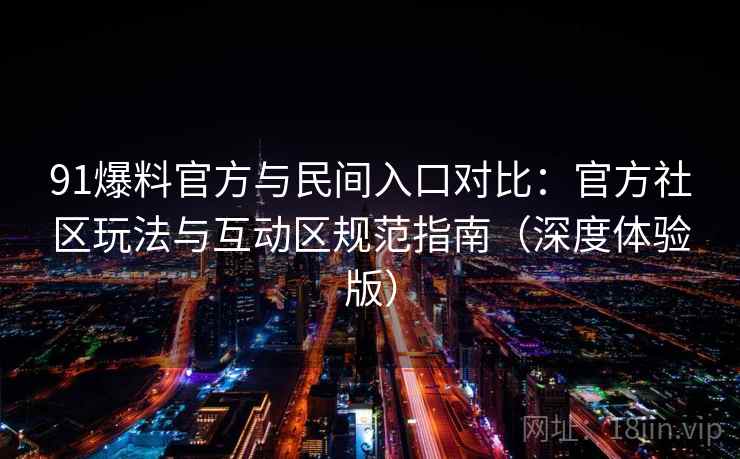 91爆料官方与民间入口对比：官方社区玩法与互动区规范指南（深度体验版）