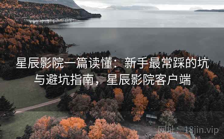 星辰影院一篇读懂：新手最常踩的坑与避坑指南，星辰影院客户端
