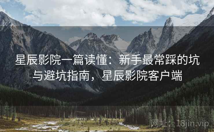 星辰影院一篇读懂：新手最常踩的坑与避坑指南，星辰影院客户端
