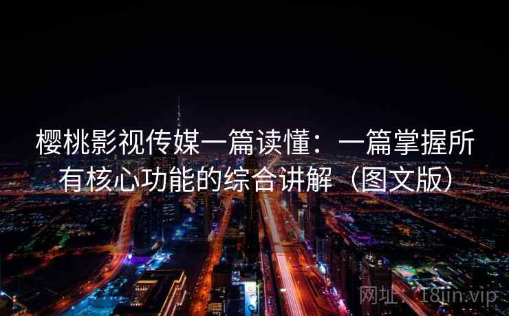 樱桃影视传媒一篇读懂：一篇掌握所有核心功能的综合讲解（图文版）