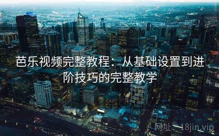 芭乐视频完整教程：从基础设置到进阶技巧的完整教学