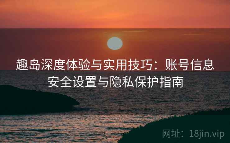 趣岛深度体验与实用技巧：账号信息安全设置与隐私保护指南