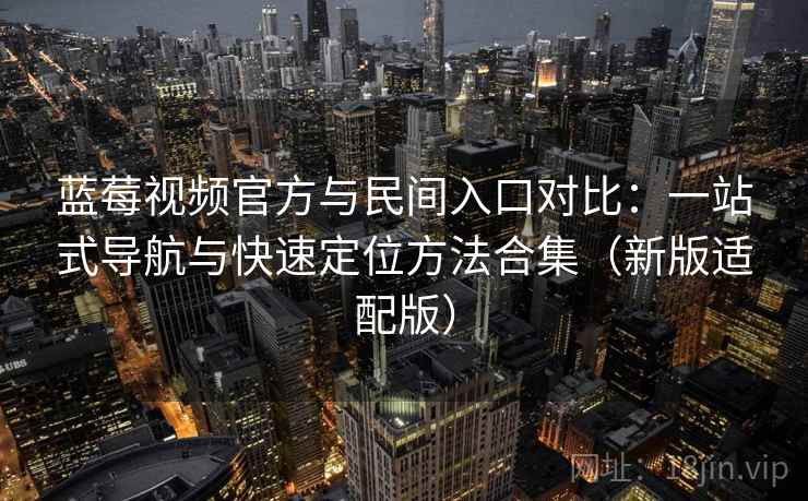蓝莓视频官方与民间入口对比：一站式导航与快速定位方法合集（新版适配版）