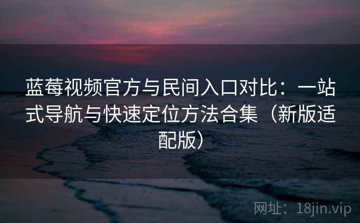 蓝莓视频官方与民间入口对比：一站式导航与快速定位方法合集（新版适配版）