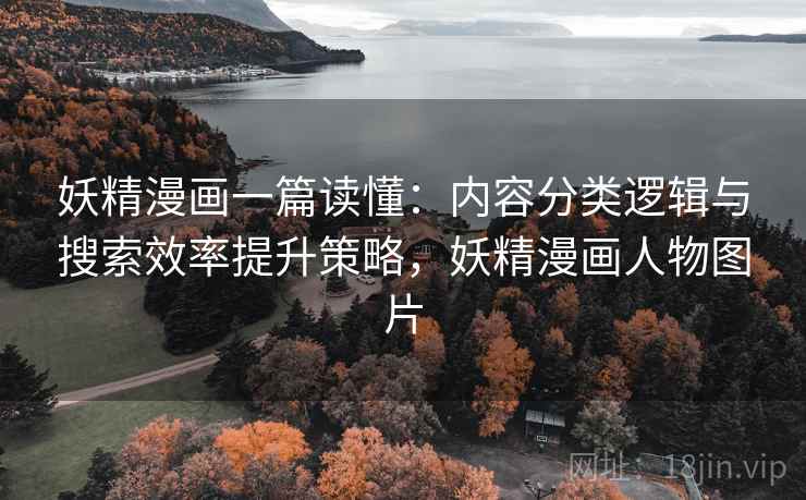 妖精漫画一篇读懂：内容分类逻辑与搜索效率提升策略，妖精漫画人物图片