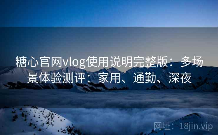 糖心官网vlog使用说明完整版：多场景体验测评：家用、通勤、深夜