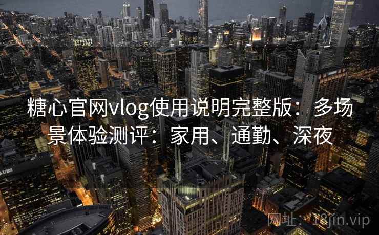 糖心官网vlog使用说明完整版：多场景体验测评：家用、通勤、深夜