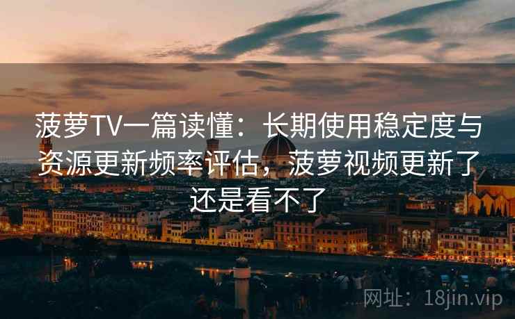 菠萝TV一篇读懂：长期使用稳定度与资源更新频率评估，菠萝视频更新了还是看不了