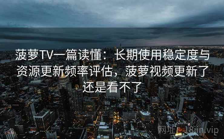 菠萝TV一篇读懂：长期使用稳定度与资源更新频率评估，菠萝视频更新了还是看不了
