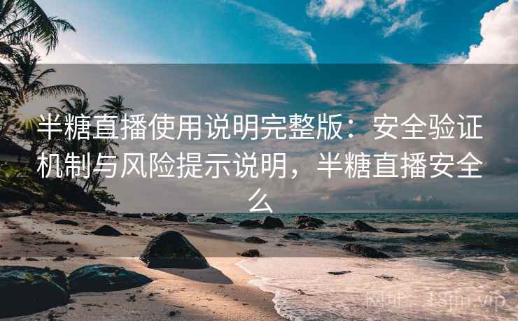 半糖直播使用说明完整版：安全验证机制与风险提示说明，半糖直播安全么  第1张