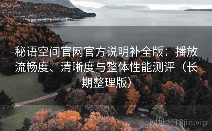 秘语空间官网官方说明补全版：播放流畅度、清晰度与整体性能测评（长期整理版）
