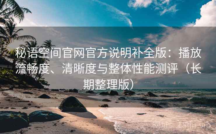 秘语空间官网官方说明补全版：播放流畅度、清晰度与整体性能测评（长期整理版）