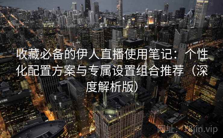 收藏必备的伊人直播使用笔记：个性化配置方案与专属设置组合推荐（深度解析版）  第2张