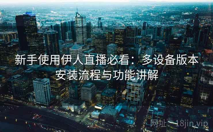 新手使用伊人直播必看：多设备版本安装流程与功能讲解  第2张