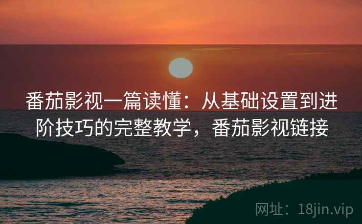 番茄影视一篇读懂：从基础设置到进阶技巧的完整教学，番茄影视链接