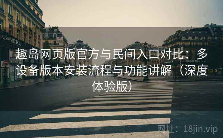 趣岛网页版官方与民间入口对比：多设备版本安装流程与功能讲解（深度体验版）  第2张