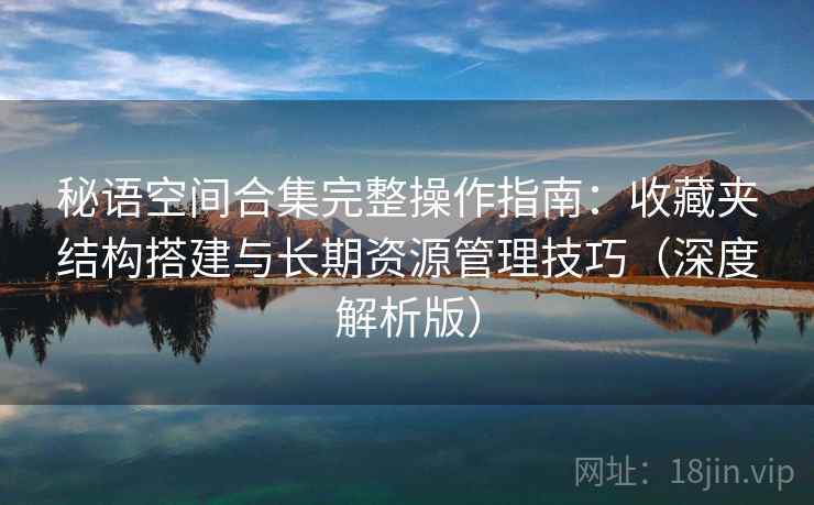 秘语空间合集完整操作指南：收藏夹结构搭建与长期资源管理技巧（深度解析版）
