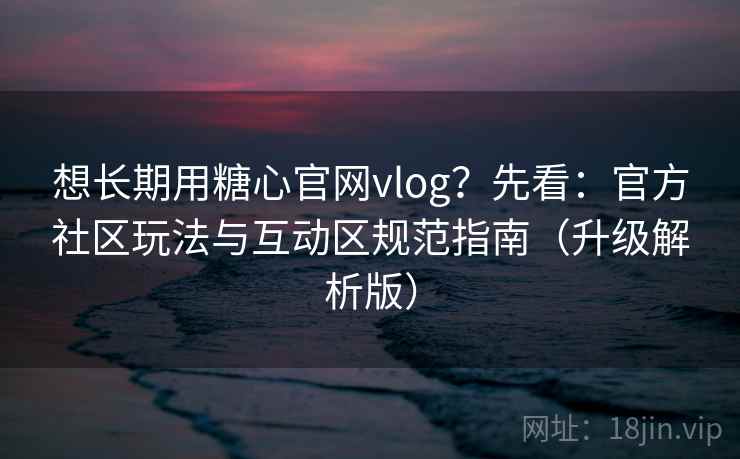 想长期用糖心官网vlog？先看：官方社区玩法与互动区规范指南（升级解析版）
