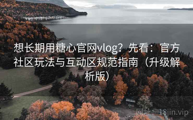 想长期用糖心官网vlog？先看：官方社区玩法与互动区规范指南（升级解析版）