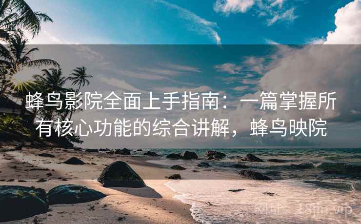 蜂鸟影院全面上手指南：一篇掌握所有核心功能的综合讲解，蜂鸟映院  第1张