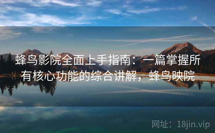 蜂鸟影院全面上手指南：一篇掌握所有核心功能的综合讲解，蜂鸟映院  第2张