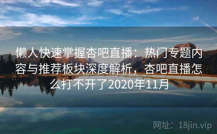 懒人快速掌握杏吧直播：热门专题内容与推荐板块深度解析，杏吧直播怎么打不开了2020年11月