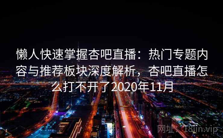 懒人快速掌握杏吧直播：热门专题内容与推荐板块深度解析，杏吧直播怎么打不开了2020年11月