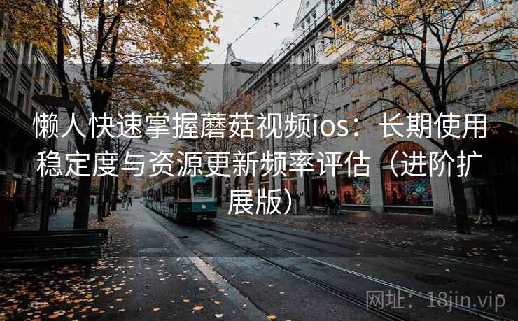 懒人快速掌握蘑菇视频ios：长期使用稳定度与资源更新频率评估（进阶扩展版）  第1张