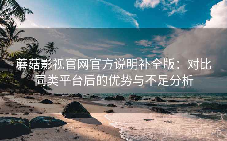 蘑菇影视官网官方说明补全版：对比同类平台后的优势与不足分析