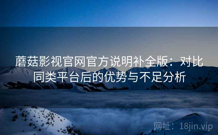 蘑菇影视官网官方说明补全版：对比同类平台后的优势与不足分析
