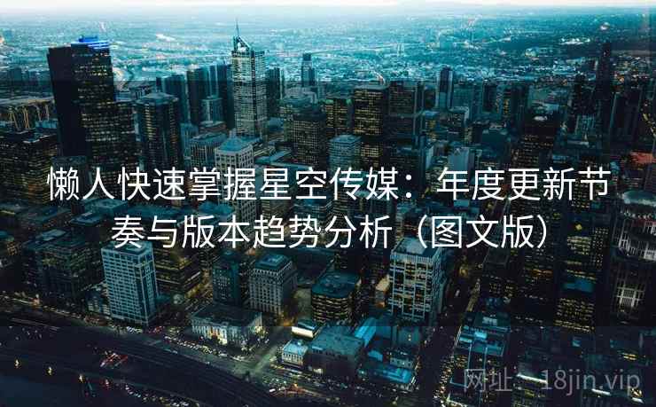 懒人快速掌握星空传媒：年度更新节奏与版本趋势分析（图文版）  第1张