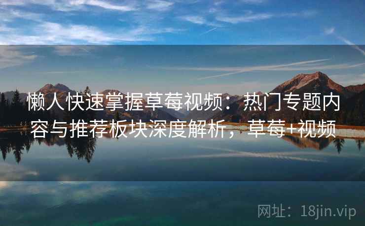 懒人快速掌握草莓视频：热门专题内容与推荐板块深度解析，草莓+视频