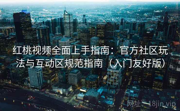 红桃视频全面上手指南：官方社区玩法与互动区规范指南（入门友好版）  第2张